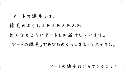 アートの綿毛は、綿毛のようにふわふわふわふわ、色んなところにアートをお届けしています。「アートの綿毛」であなたの暮らしをもっと素敵に。