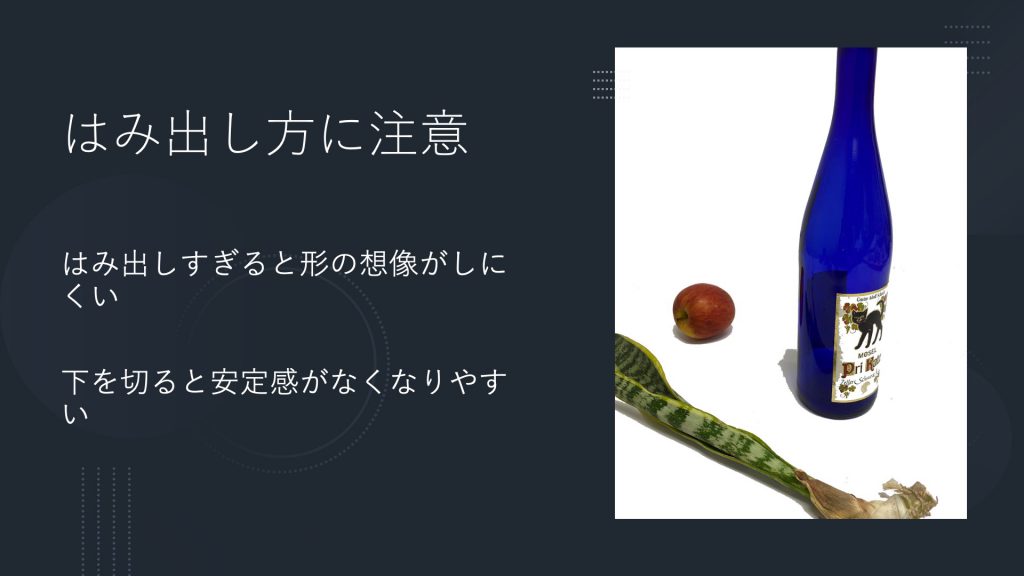 はみ出し方に注意。はみ出しすぎると形の想像がしにくい  下を切ると安定感がなくなりやすい