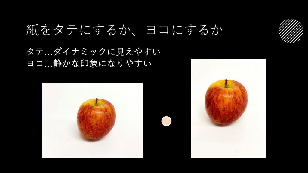紙をタテにするか、ヨコにするかタテ…ダイナミックに見えやすい ヨコ…静かな印象になりやすい