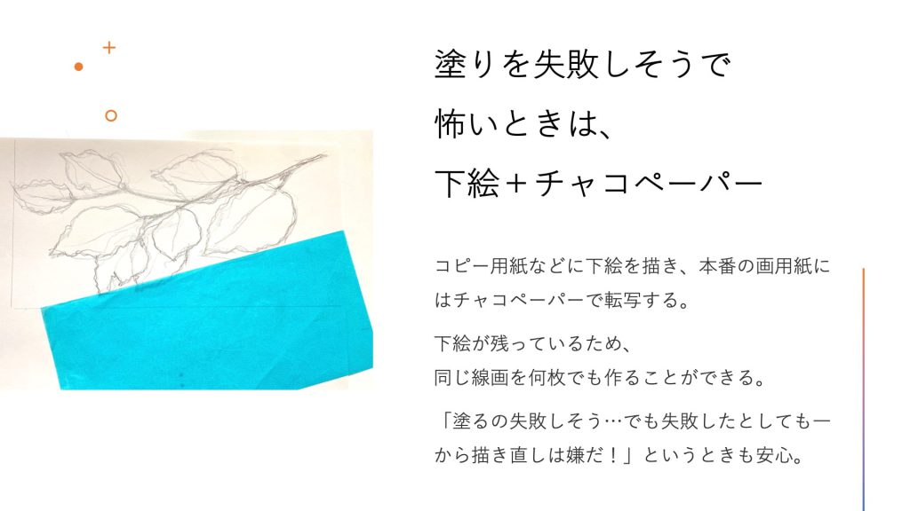塗りを失敗しそうで怖いときは、下絵+チャコペーパー。コピー用紙などに下絵を描き、本番の画用紙にはチャコペーパーで転写する。下絵が残っているため、同じ線画を何枚でも作ることができる。「塗るの失敗しそう…でも失敗したとしても一から描き直しは嫌だ!」というときも安心。