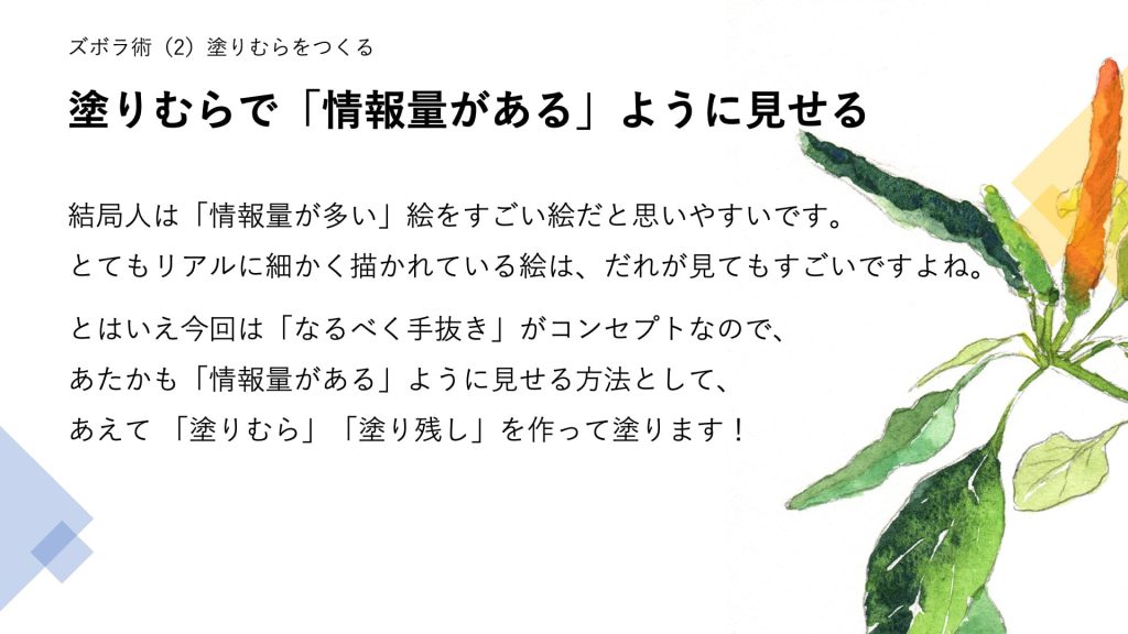 塗りむらで「情報量がある」ように見せる。結局人は「情報量が多い」絵をすごい絵だと思いやすいです。とてもリアルに細かく描かれている絵は、だれが見てもすごいですよね。 とはいえ今回は「なるべく手抜き」がコンセプトなので、あたかも「情報量がある」ように見せる方法として、あえて 「塗りむら」「塗り残し」を作って塗ります！