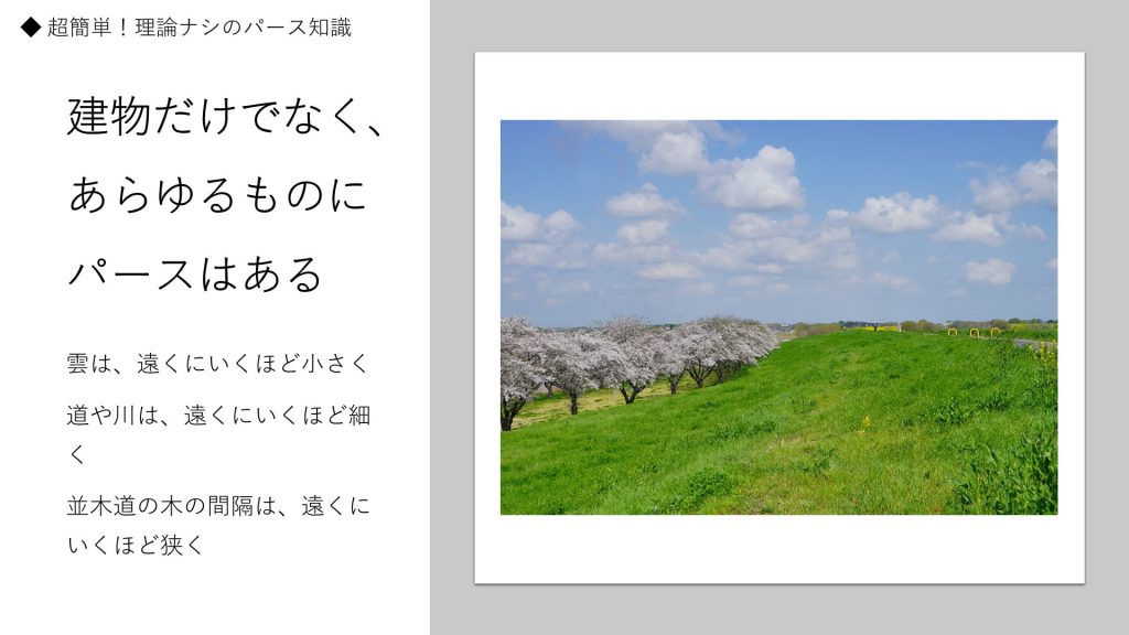 建物だけでなく、あらゆるものにパースはある。雲は、遠くにいくほど小さく。道や川は、遠くにいくほど細く。並木道の木の間隔は、遠くにいくほど狭く。