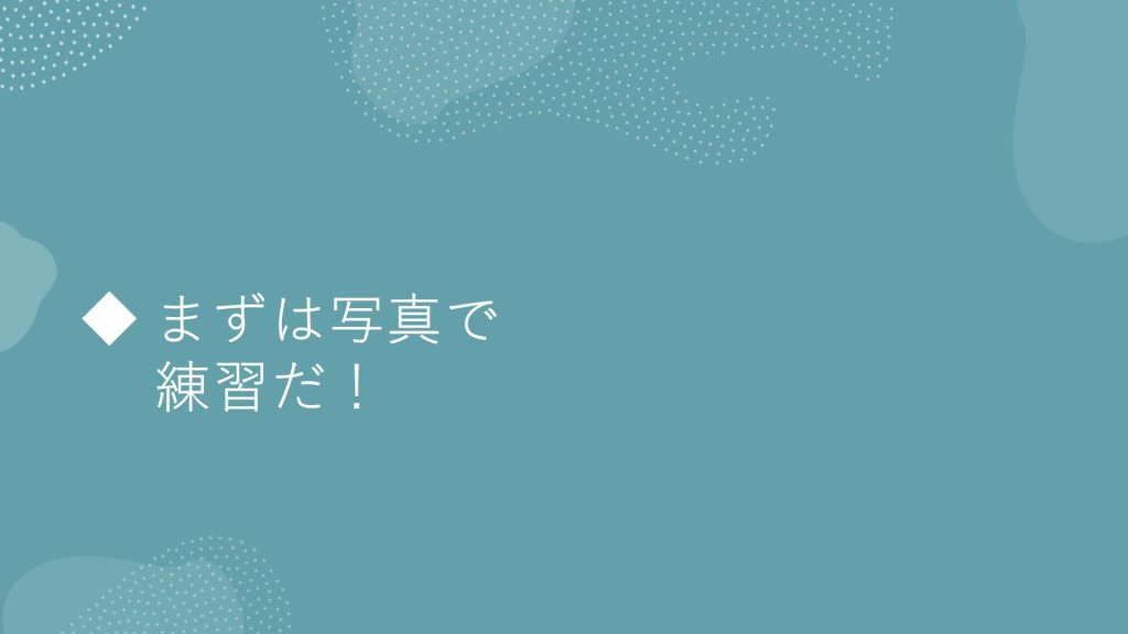 まずは写真で練習だ！
