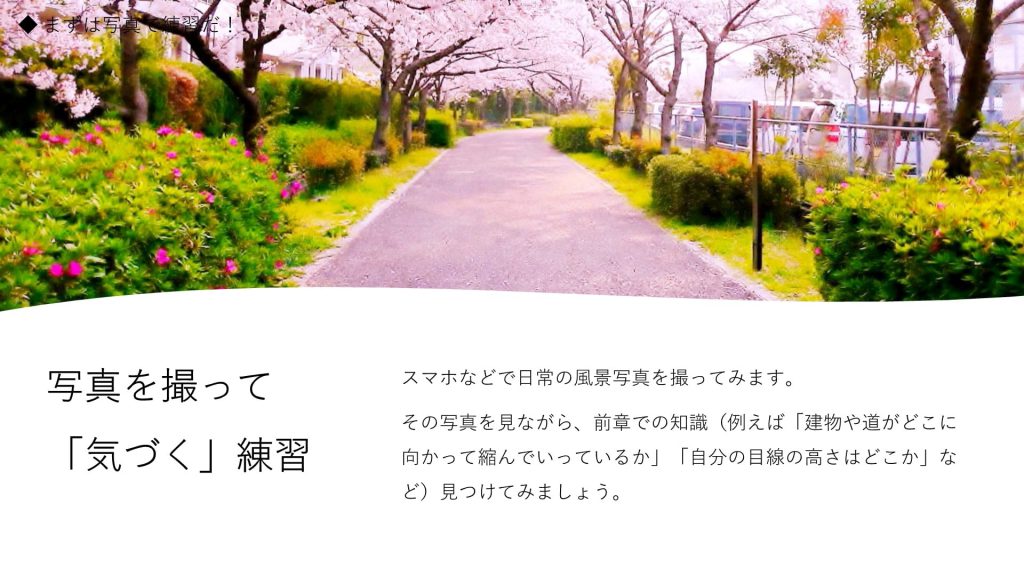 写真を撮って「気づく」練習。スマホなどで日常の風景写真を撮ってみます。 その写真を見ながら、前章での知識（例えば「建物や道がどこに向かって縮んでいっているか」「自分の目線の高さはどこか」など）見つけてみましょう。