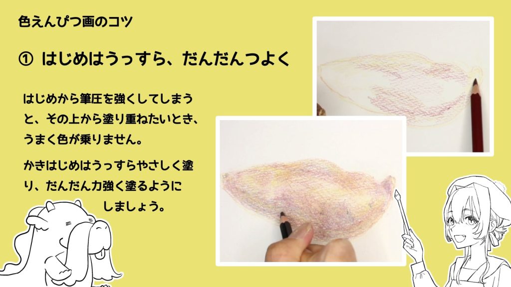 ① はじめはうっすら、だんだんつよく　はじめから筆圧を強くしてしまうと、その上から塗り重ねたいとき、うまく色が乗りません。かきはじめはうっすらやさしく塗り、だんだん力強く塗るようにしましょう。